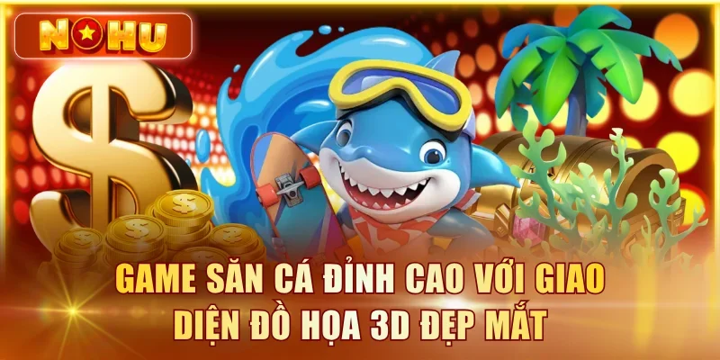 Game săn cá đỉnh cao với giao diện đồ họa 3D đẹp mắt