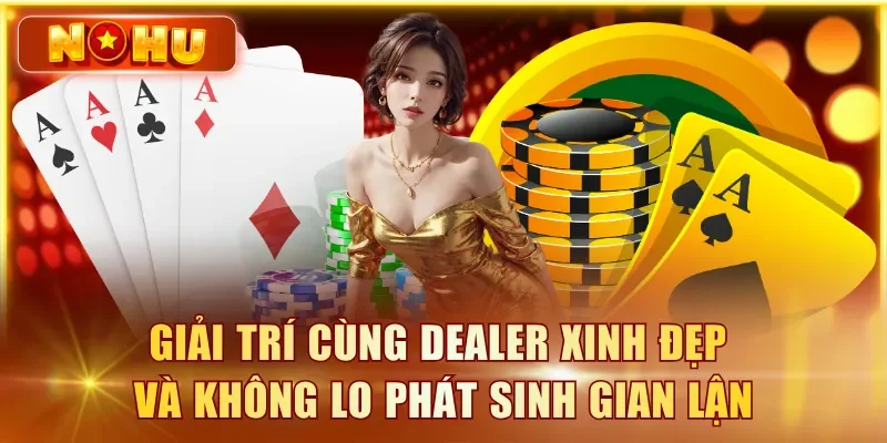 Giải trí cùng Dealer xinh đẹp và không lo phát sinh gian lận