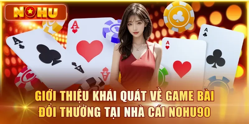 Giới thiệu khái quát về game bài đổi thưởng tại nhà cái NOHU90