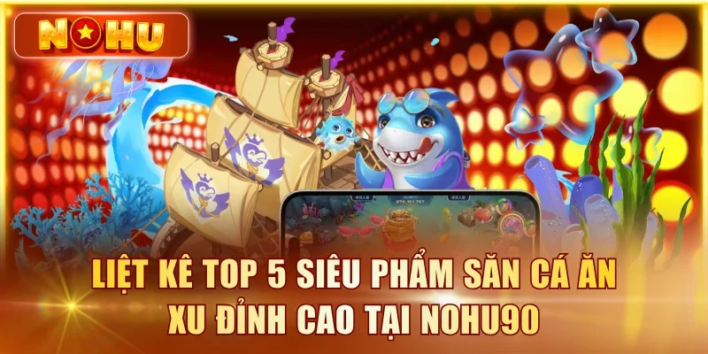 Liệt kê top 5 siêu phẩm săn cá ăn xu đỉnh cao tại NOHU90