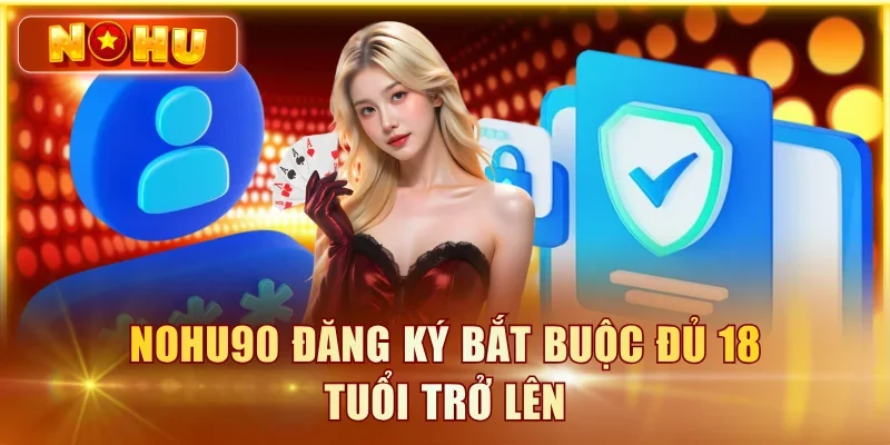 NOHU90 đăng ký bắt buộc đủ 18 tuổi trở lên