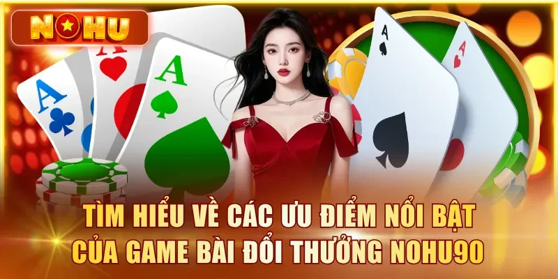 Tìm hiểu về các ưu điểm nổi bật của game bài đổi thưởng NOHU90 