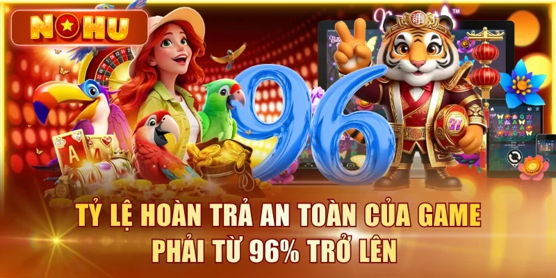 Tỷ lệ hoàn trả an toàn của game phải từ 96% trở lên 